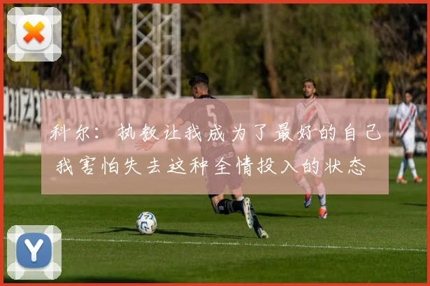 科尔：执教让我成为了最好的自己 我害怕失去这种全情投入的状态