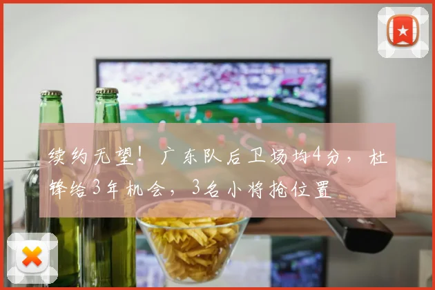 续约无望!广东队后卫场均4分,杜锋给3年机会,3名小将抢位置