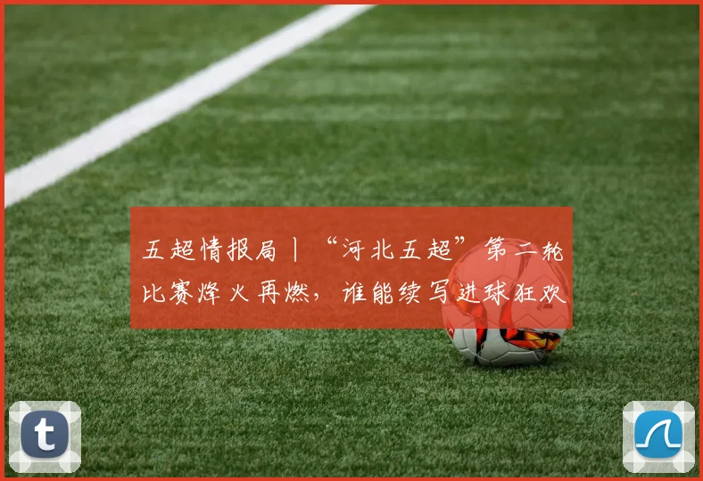 五超情报局丨“河北五超”第二轮比赛烽火再燃，谁能续写进球狂欢？点击解锁全部赛程→_网易订阅