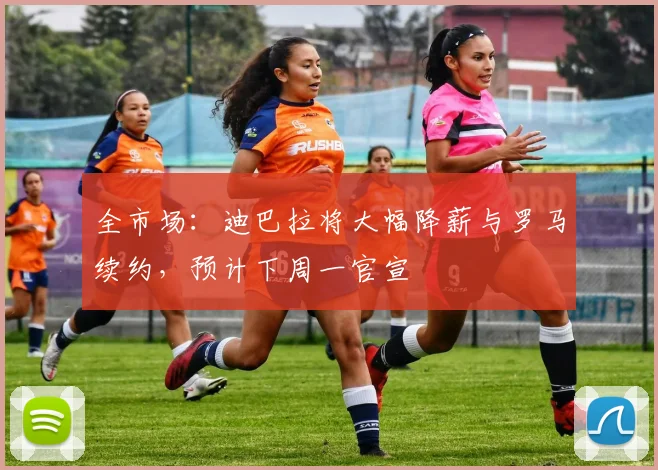 全市场:迪巴拉将大幅降薪与罗马续约,预计下周一官宣