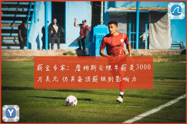 薪金专家:詹姆斯合理年薪是3000万美元 仍具备顶薪级别影响力