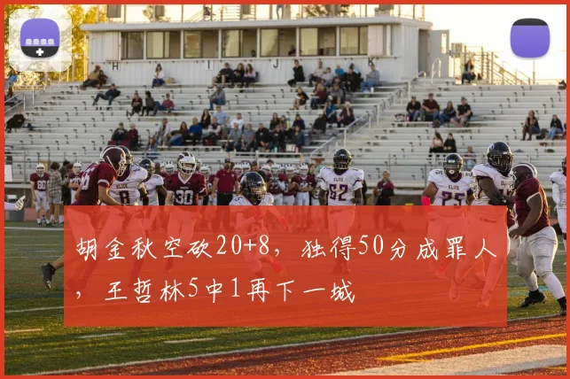 胡金秋空砍20+8,独得50分成罪人,王哲林5中1再下一城