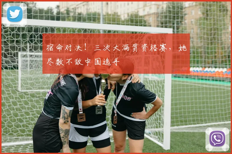 宿命对决！三次大满贯资格赛，她尽数不敌中国选手