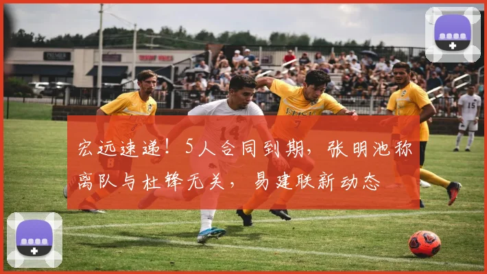 宏远速递！5人合同到期，张明池称离队与杜锋无关，易建联新动态