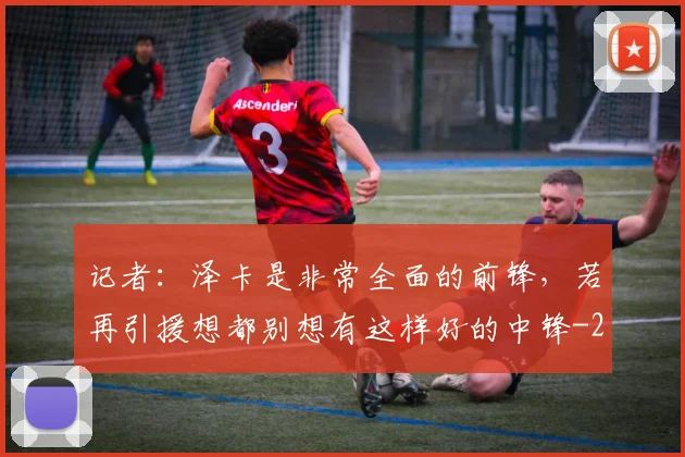 记者:泽卡是非常全面的前锋,若再引援想都别想有这样好的中锋
