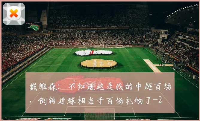 戴维森:不知道这是我的中超百场,倒钩进球相当于百场礼物了