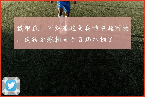 戴维森:不知道这是我的中超百场,倒钩进球相当于百场礼物了