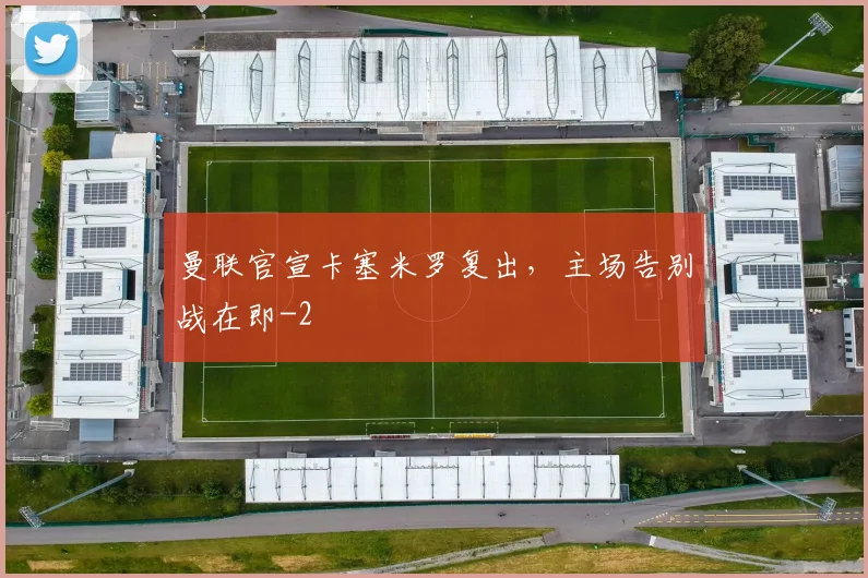 曼联官宣卡塞米罗复出,主场告别战在即