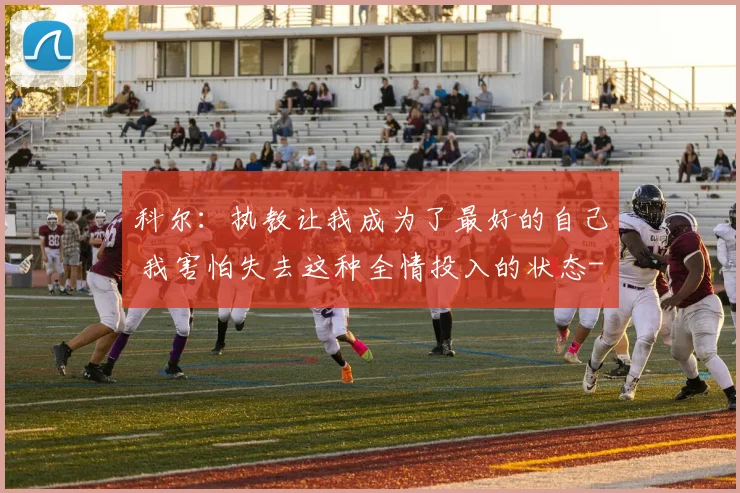科尔:执教让我成为了最好的自己 我害怕失去这种全情投入的状态