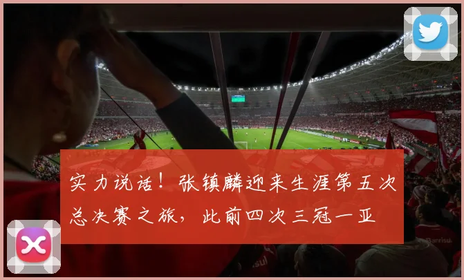 实力说话！张镇麟迎来生涯第五次总决赛之旅，此前四次三冠一亚