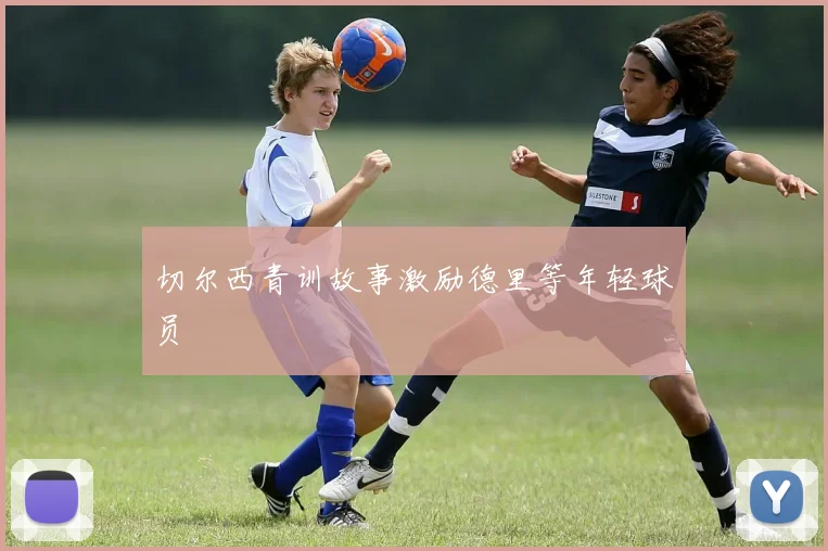 切尔西青训故事激励德里等年轻球员