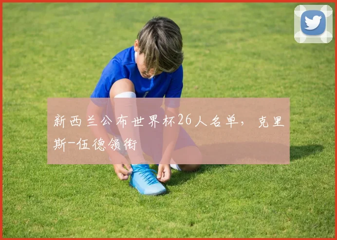 新西兰公布世界杯26人名单,克里斯-伍德领衔