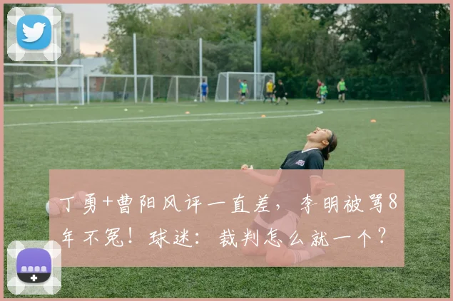 丁勇+曹阳风评一直差，李明被骂8年不冤！球迷：裁判怎么就一个？