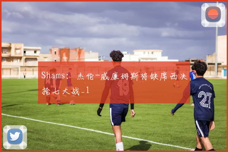 Shams：杰伦-威廉姆斯将缺席西决抢七大战_1