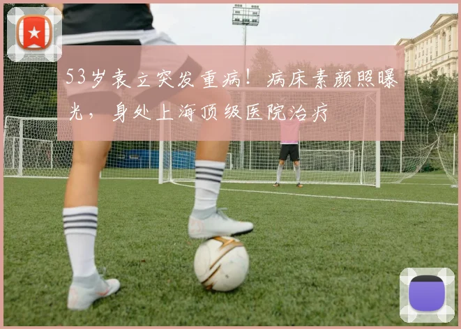 53岁袁立突发重病!病床素颜照曝光,身处上海顶级医院治疗