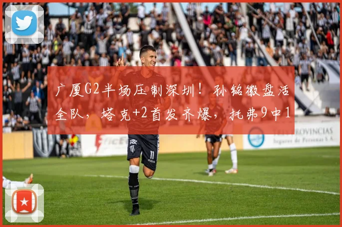 广厦G2半场压制深圳!孙铭徽盘活全队,塔克+2首发齐爆,托弗9中1