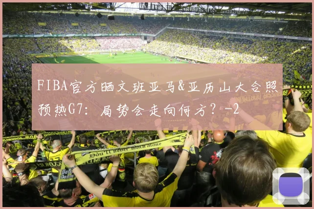 FIBA官方晒文班亚马&亚历山大合照预热G7:局势会走向何方?