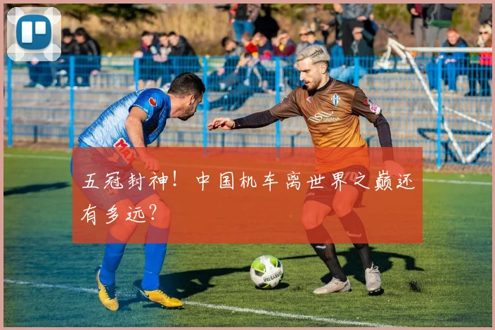 五冠封神!中国机车离世界之巅还有多远?