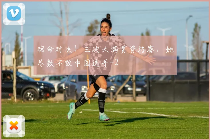 宿命对决!三次大满贯资格赛,她尽数不敌中国选手