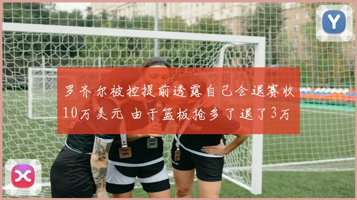罗齐尔被控提前透露自己会退赛收10万美元 由于篮板抢多了退了3万