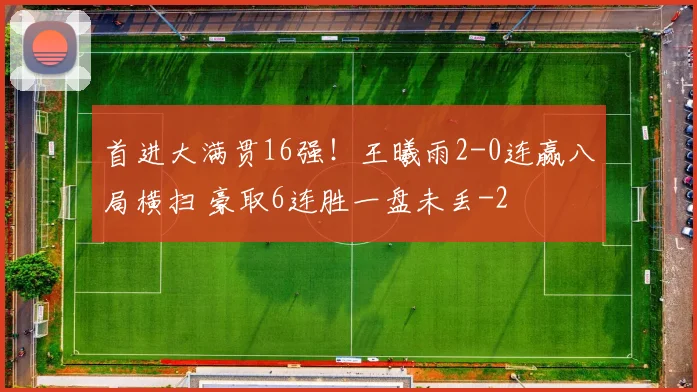 首进大满贯16强!王曦雨2-0连赢八局横扫 豪取6连胜一盘未丢