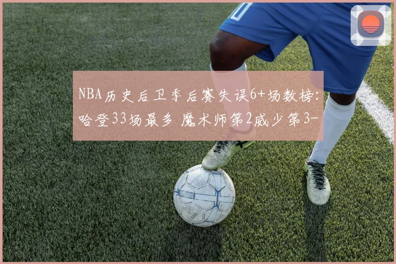 NBA历史后卫季后赛失误6+场数榜:哈登33场最多 魔术师第2威少第3