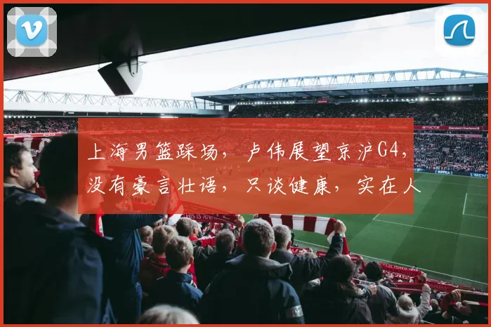 上海男篮踩场,卢伟展望京沪G4,没有豪言壮语,只谈健康,实在人