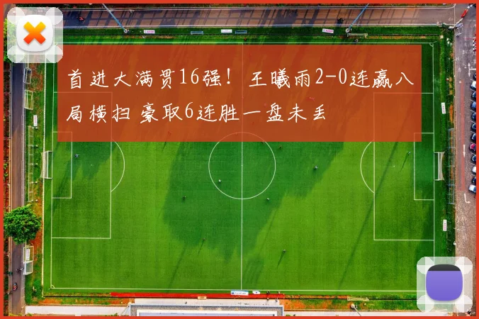 首进大满贯16强！王曦雨2-0连赢八局横扫 豪取6连胜一盘未丢