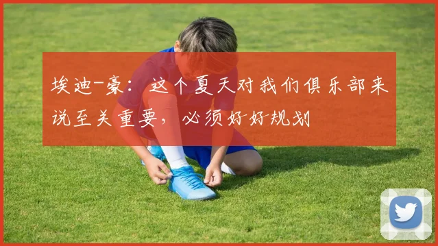 埃迪-豪:这个夏天对我们俱乐部来说至关重要,必须好好规划