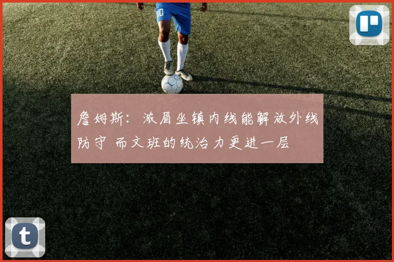 詹姆斯：浓眉坐镇内线能解放外线防守 而文班的统治力更进一层