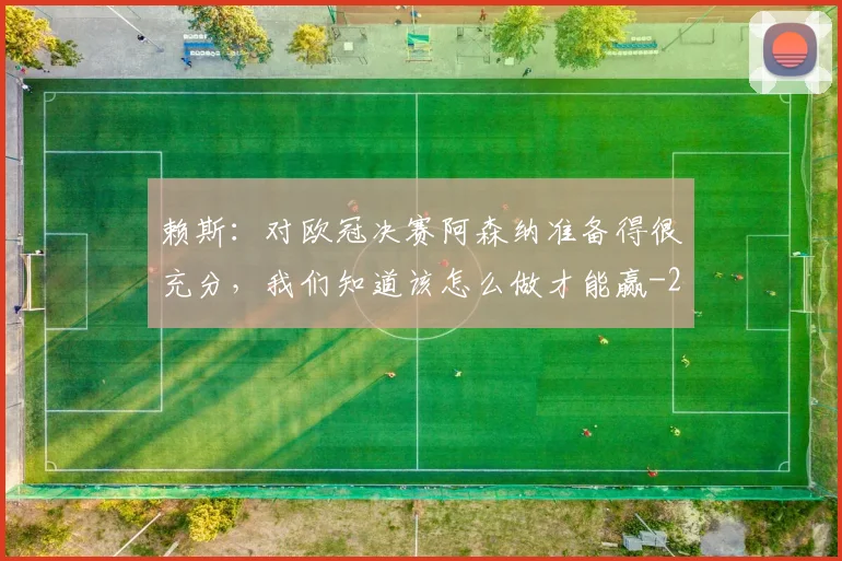 赖斯:对欧冠决赛阿森纳准备得很充分,我们知道该怎么做才能赢