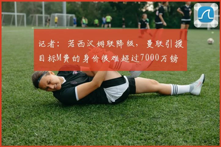记者:若西汉姆联降级,曼联引援目标M费的身价很难超过7000万镑
