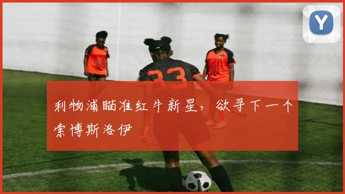 利物浦瞄准红牛新星，欲寻下一个索博斯洛伊