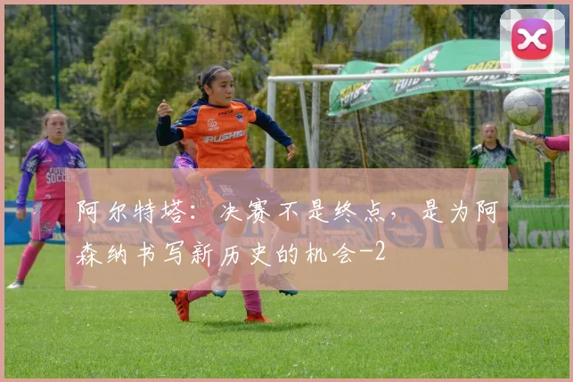 阿尔特塔：决赛不是终点，是为阿森纳书写新历史的机会