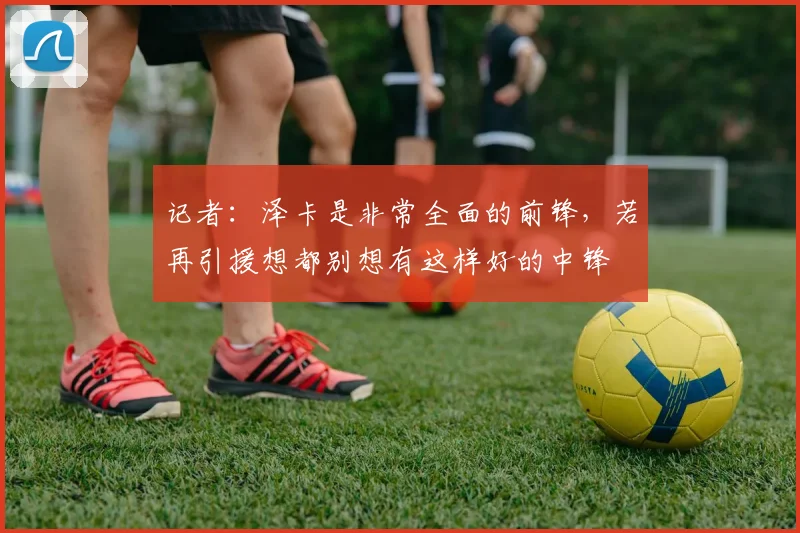 记者：泽卡是非常全面的前锋，若再引援想都别想有这样好的中锋