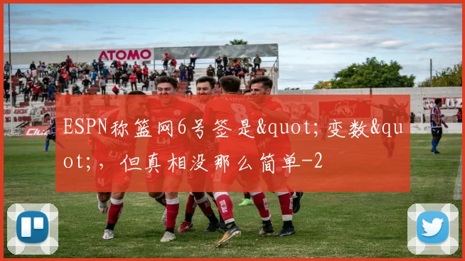 ESPN称篮网6号签是"变数"，但真相没那么简单