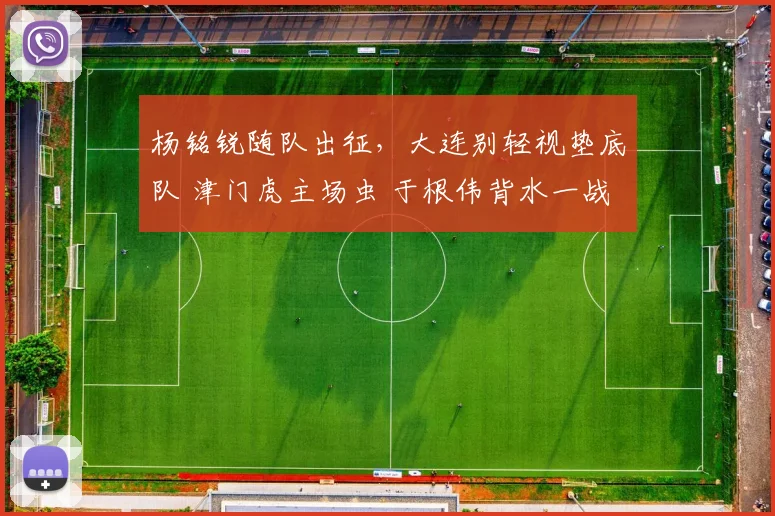 杨铭锐随队出征,大连别轻视垫底队 津门虎主场虫 于根伟背水一战