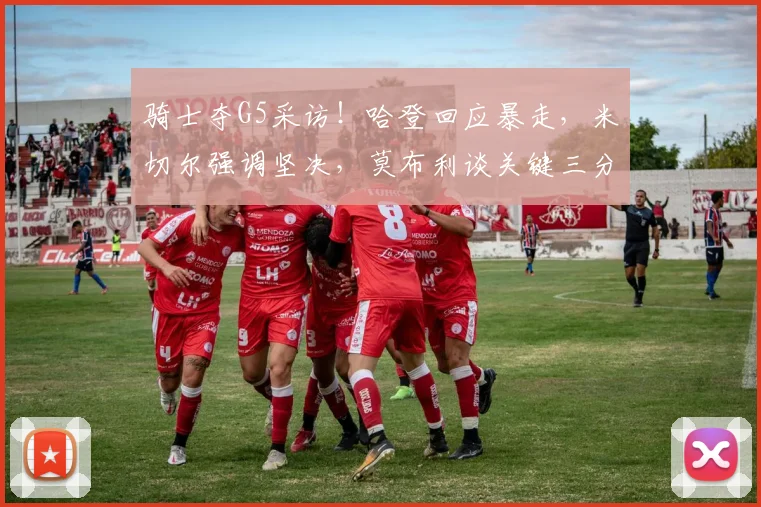 骑士夺G5采访！哈登回应暴走，米切尔强调坚决，莫布利谈关键三分