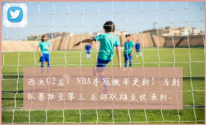 西决G2后,NBA夺冠概率更新!马刺队暴跌至第三 东部双雄坐收渔利_1