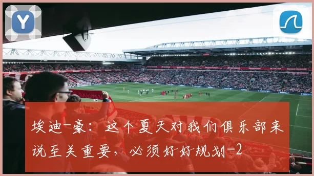 埃迪-豪:这个夏天对我们俱乐部来说至关重要,必须好好规划