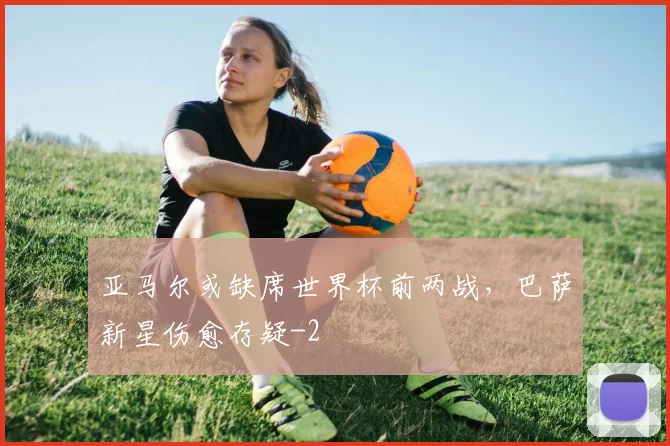 亚马尔或缺席世界杯前两战,巴萨新星伤愈存疑