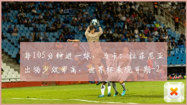 每105分钟进一球,马卡:拉菲尼亚出场少效率高,世界杯表现可期