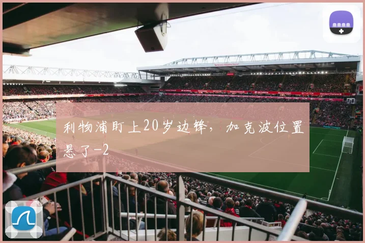 利物浦盯上20岁边锋，加克波位置悬了