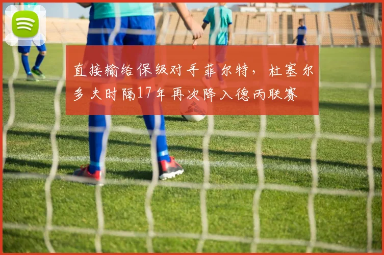 直接输给保级对手菲尔特，杜塞尔多夫时隔17年再次降入德丙联赛