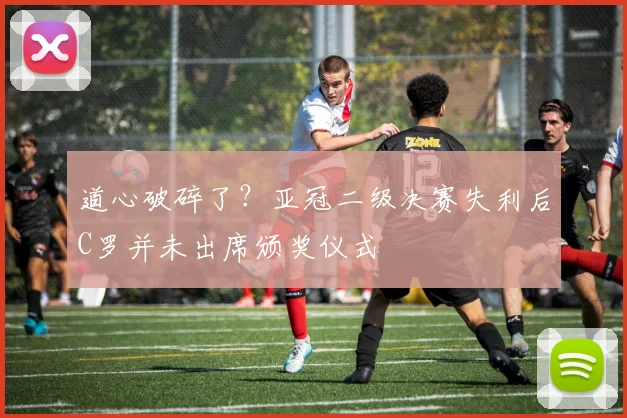 道心破碎了?亚冠二级决赛失利后C罗并未出席颁奖仪式