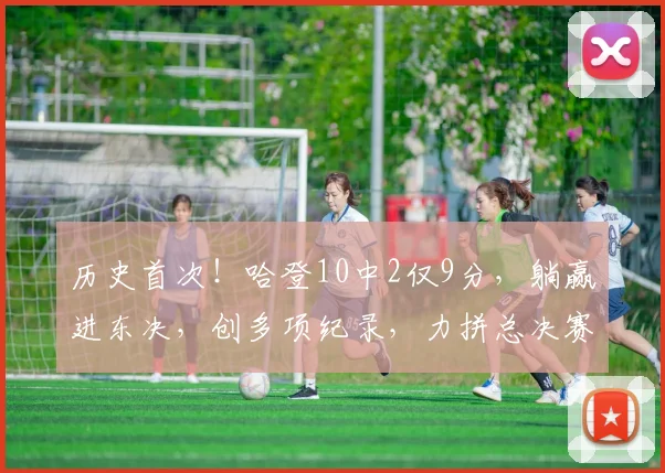 历史首次！哈登10中2仅9分，躺赢进东决，创多项纪录，力拼总决赛