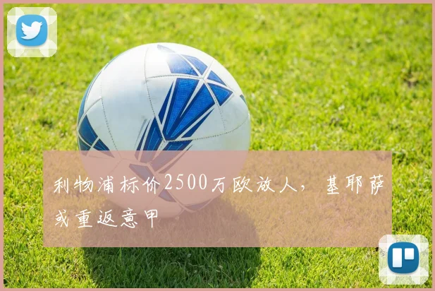 利物浦标价2500万欧放人,基耶萨或重返意甲