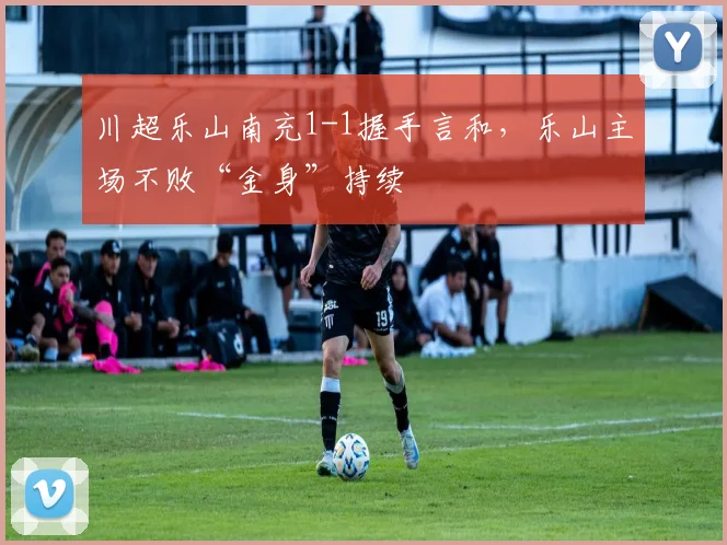 川超乐山南充1-1握手言和，乐山主场不败“金身”持续