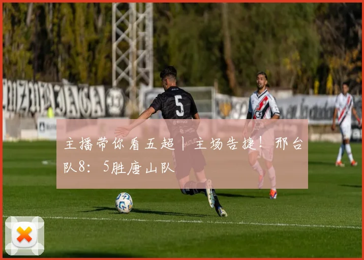 主播带你看五超丨主场告捷！邢台队8：5胜唐山队