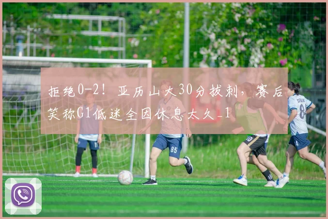 拒绝0-2!亚历山大30分拔刺,赛后笑称G1低迷全因休息太久_1